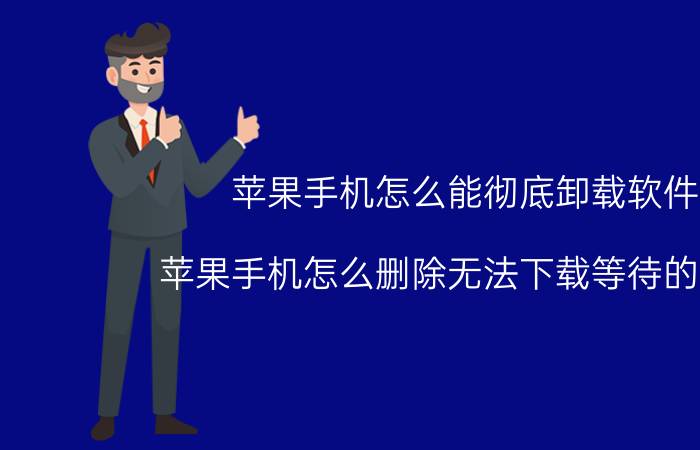 苹果手机怎么能彻底卸载软件 苹果手机怎么删除无法下载等待的软件？